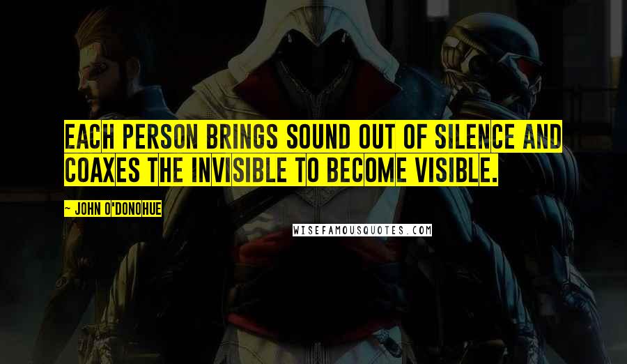 John O'Donohue Quotes: Each person brings sound out of silence and coaxes the invisible to become visible.