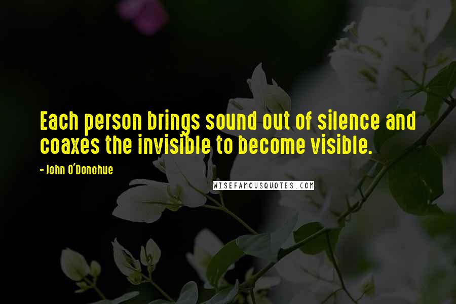 John O'Donohue Quotes: Each person brings sound out of silence and coaxes the invisible to become visible.