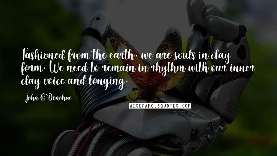 John O'Donohue Quotes: Fashioned from the earth, we are souls in clay form. We need to remain in rhythm with our inner clay voice and longing.