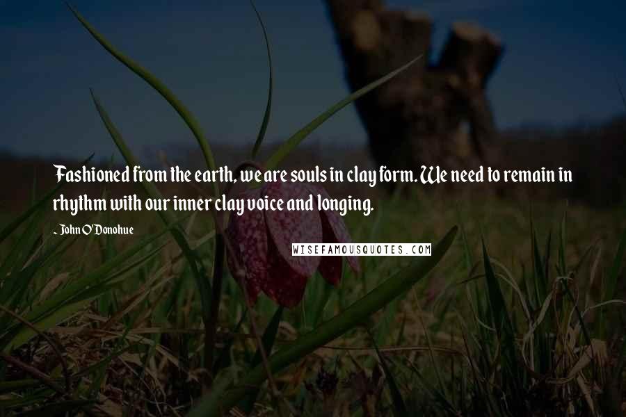 John O'Donohue Quotes: Fashioned from the earth, we are souls in clay form. We need to remain in rhythm with our inner clay voice and longing.