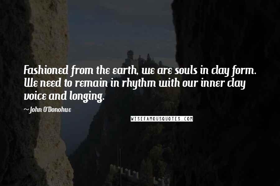 John O'Donohue Quotes: Fashioned from the earth, we are souls in clay form. We need to remain in rhythm with our inner clay voice and longing.