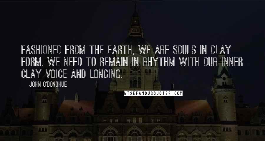 John O'Donohue Quotes: Fashioned from the earth, we are souls in clay form. We need to remain in rhythm with our inner clay voice and longing.