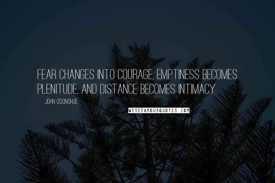 John O'Donohue Quotes: Fear changes into courage, emptiness becomes plenitude, and distance becomes intimacy.