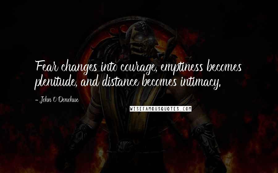 John O'Donohue Quotes: Fear changes into courage, emptiness becomes plenitude, and distance becomes intimacy.