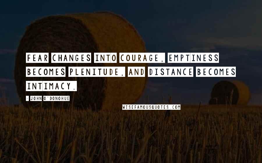John O'Donohue Quotes: Fear changes into courage, emptiness becomes plenitude, and distance becomes intimacy.
