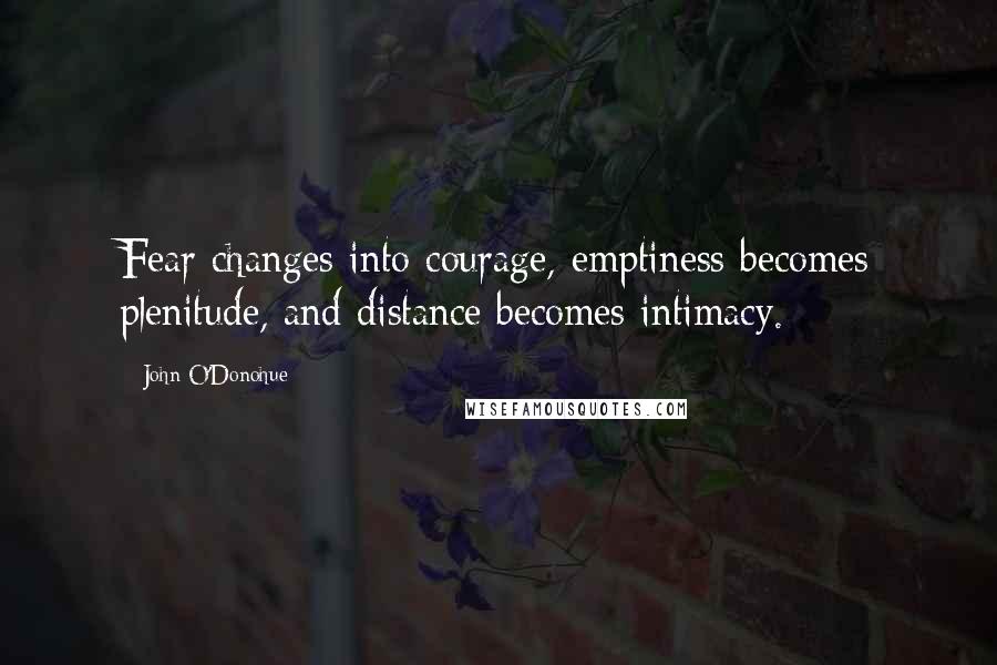 John O'Donohue Quotes: Fear changes into courage, emptiness becomes plenitude, and distance becomes intimacy.