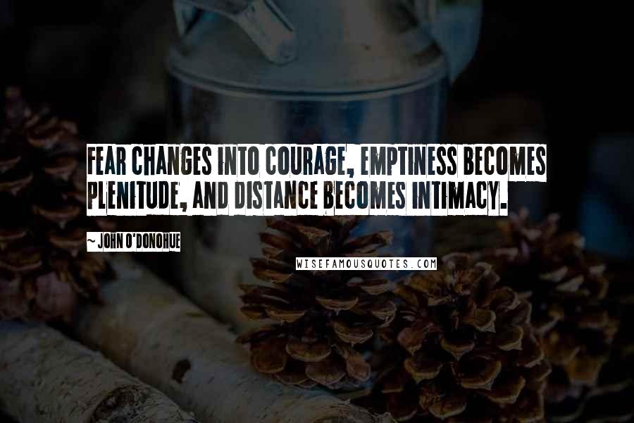 John O'Donohue Quotes: Fear changes into courage, emptiness becomes plenitude, and distance becomes intimacy.