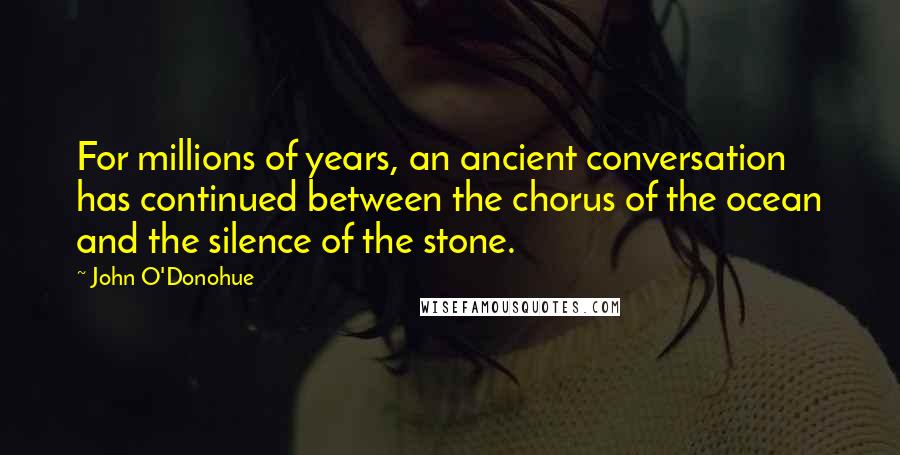 John O'Donohue Quotes: For millions of years, an ancient conversation has continued between the chorus of the ocean and the silence of the stone.