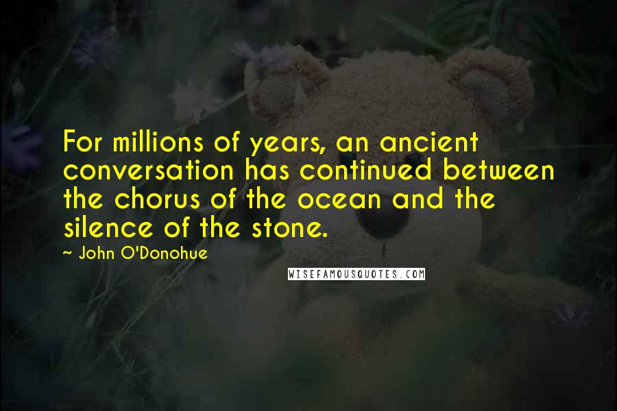 John O'Donohue Quotes: For millions of years, an ancient conversation has continued between the chorus of the ocean and the silence of the stone.