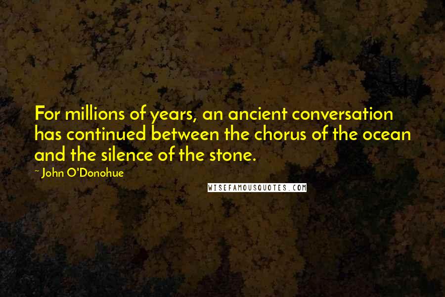 John O'Donohue Quotes: For millions of years, an ancient conversation has continued between the chorus of the ocean and the silence of the stone.