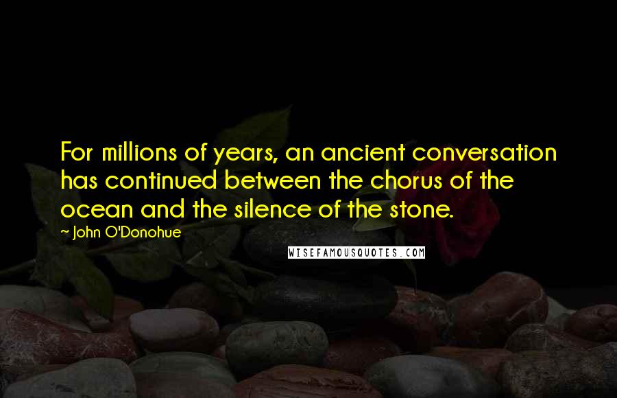 John O'Donohue Quotes: For millions of years, an ancient conversation has continued between the chorus of the ocean and the silence of the stone.