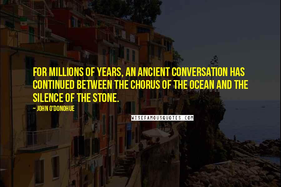 John O'Donohue Quotes: For millions of years, an ancient conversation has continued between the chorus of the ocean and the silence of the stone.