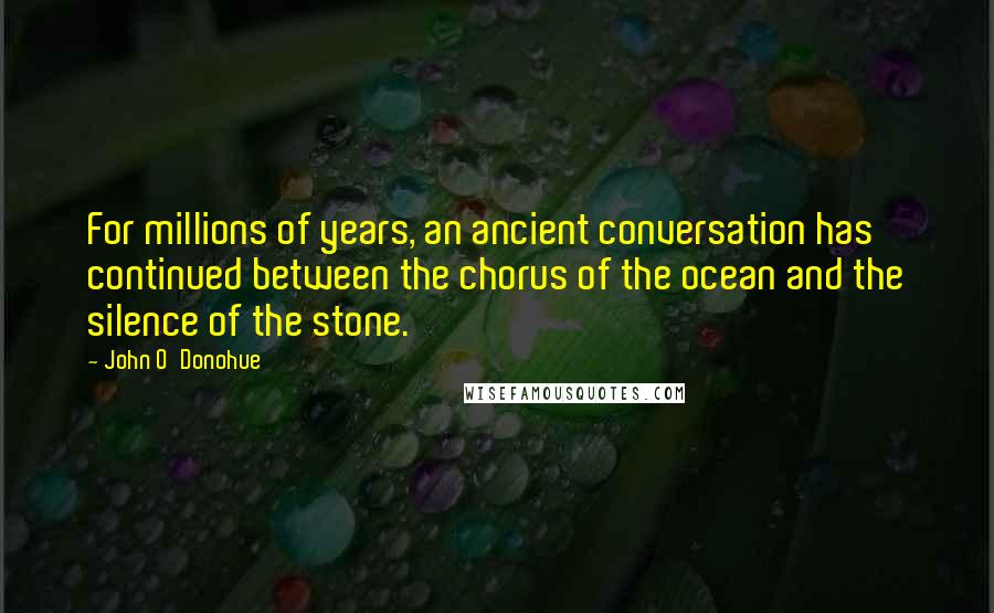 John O'Donohue Quotes: For millions of years, an ancient conversation has continued between the chorus of the ocean and the silence of the stone.