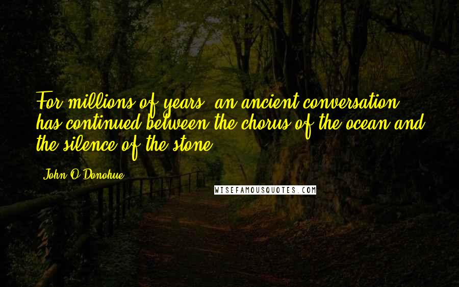 John O'Donohue Quotes: For millions of years, an ancient conversation has continued between the chorus of the ocean and the silence of the stone.