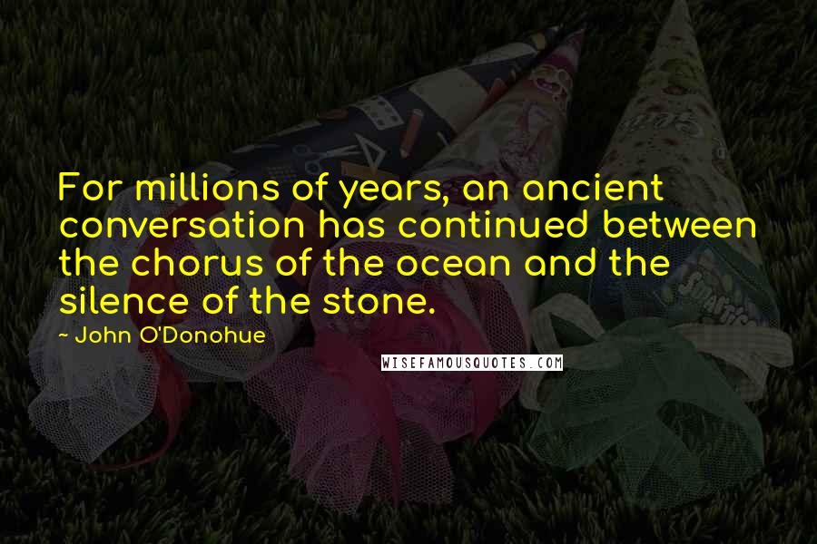 John O'Donohue Quotes: For millions of years, an ancient conversation has continued between the chorus of the ocean and the silence of the stone.