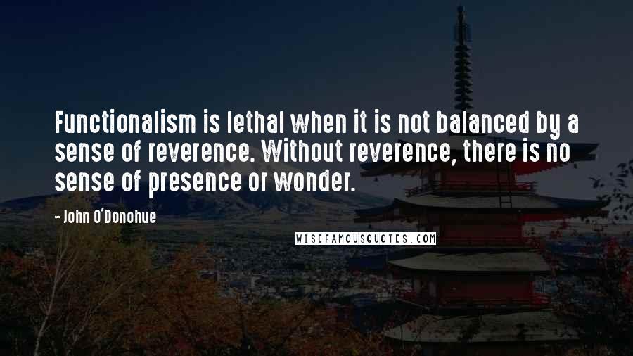 John O'Donohue Quotes: Functionalism is lethal when it is not balanced by a sense of reverence. Without reverence, there is no sense of presence or wonder.