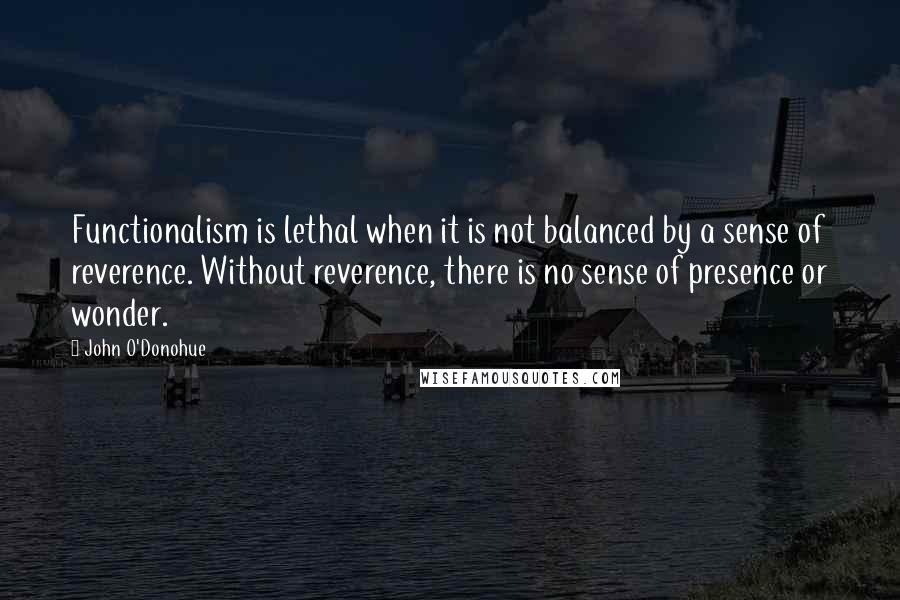 John O'Donohue Quotes: Functionalism is lethal when it is not balanced by a sense of reverence. Without reverence, there is no sense of presence or wonder.