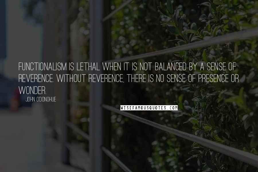 John O'Donohue Quotes: Functionalism is lethal when it is not balanced by a sense of reverence. Without reverence, there is no sense of presence or wonder.