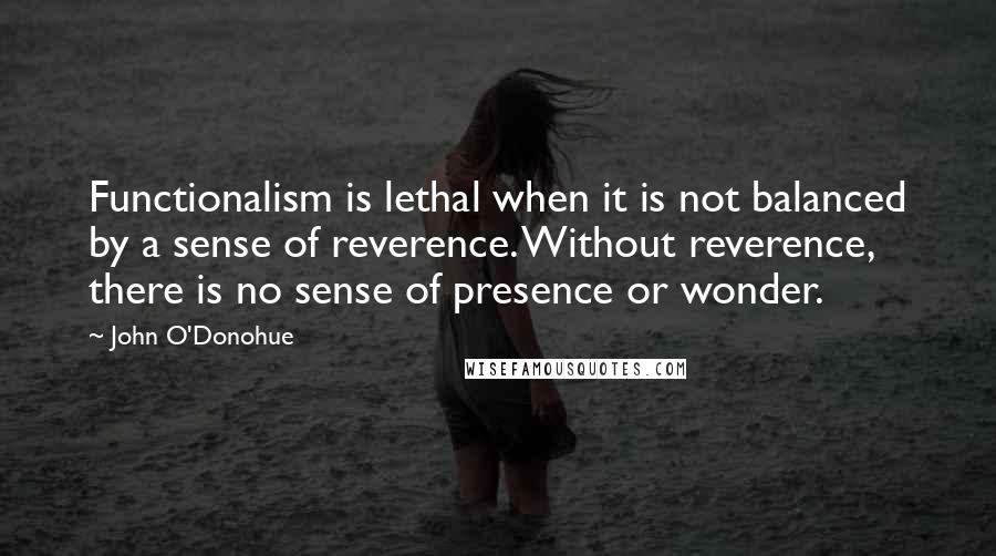John O'Donohue Quotes: Functionalism is lethal when it is not balanced by a sense of reverence. Without reverence, there is no sense of presence or wonder.
