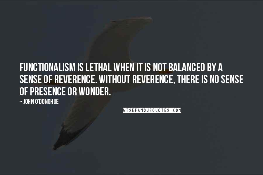 John O'Donohue Quotes: Functionalism is lethal when it is not balanced by a sense of reverence. Without reverence, there is no sense of presence or wonder.