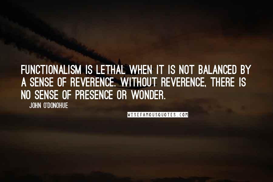 John O'Donohue Quotes: Functionalism is lethal when it is not balanced by a sense of reverence. Without reverence, there is no sense of presence or wonder.