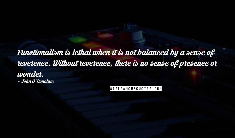 John O'Donohue Quotes: Functionalism is lethal when it is not balanced by a sense of reverence. Without reverence, there is no sense of presence or wonder.