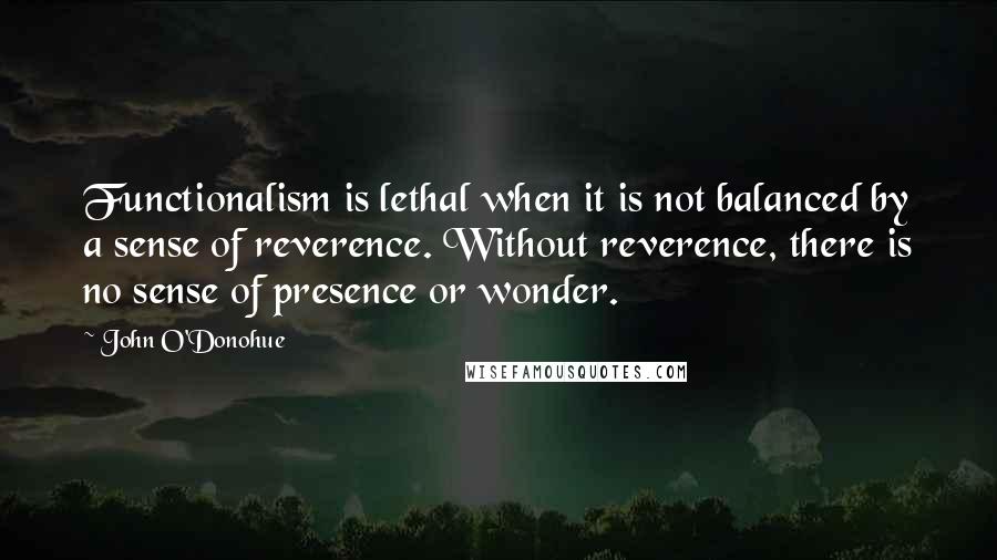 John O'Donohue Quotes: Functionalism is lethal when it is not balanced by a sense of reverence. Without reverence, there is no sense of presence or wonder.