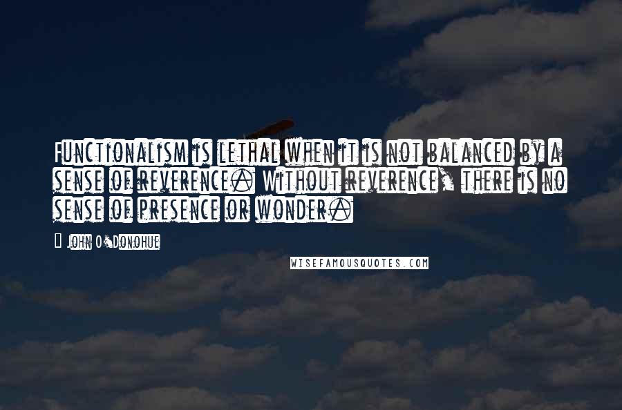 John O'Donohue Quotes: Functionalism is lethal when it is not balanced by a sense of reverence. Without reverence, there is no sense of presence or wonder.
