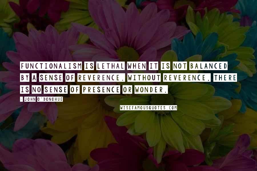 John O'Donohue Quotes: Functionalism is lethal when it is not balanced by a sense of reverence. Without reverence, there is no sense of presence or wonder.