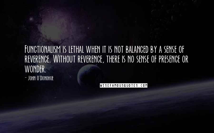 John O'Donohue Quotes: Functionalism is lethal when it is not balanced by a sense of reverence. Without reverence, there is no sense of presence or wonder.