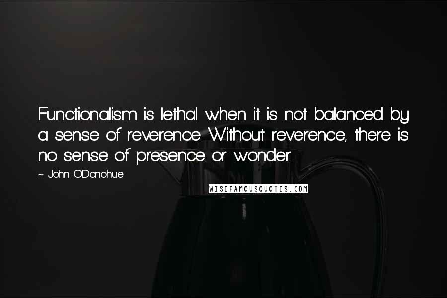 John O'Donohue Quotes: Functionalism is lethal when it is not balanced by a sense of reverence. Without reverence, there is no sense of presence or wonder.