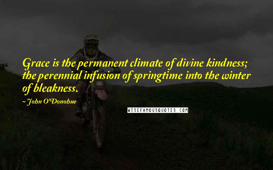 John O'Donohue Quotes: Grace is the permanent climate of divine kindness; the perennial infusion of springtime into the winter of bleakness.