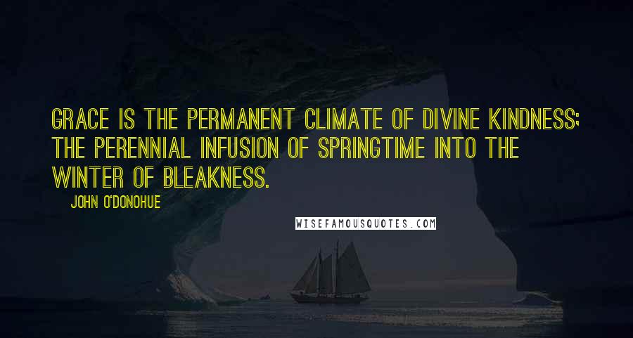 John O'Donohue Quotes: Grace is the permanent climate of divine kindness; the perennial infusion of springtime into the winter of bleakness.