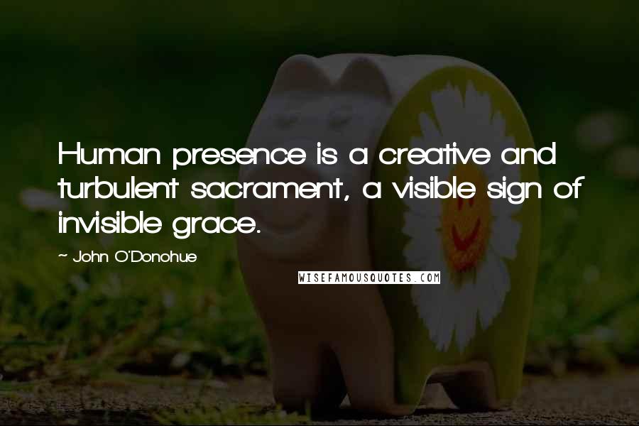 John O'Donohue Quotes: Human presence is a creative and turbulent sacrament, a visible sign of invisible grace.