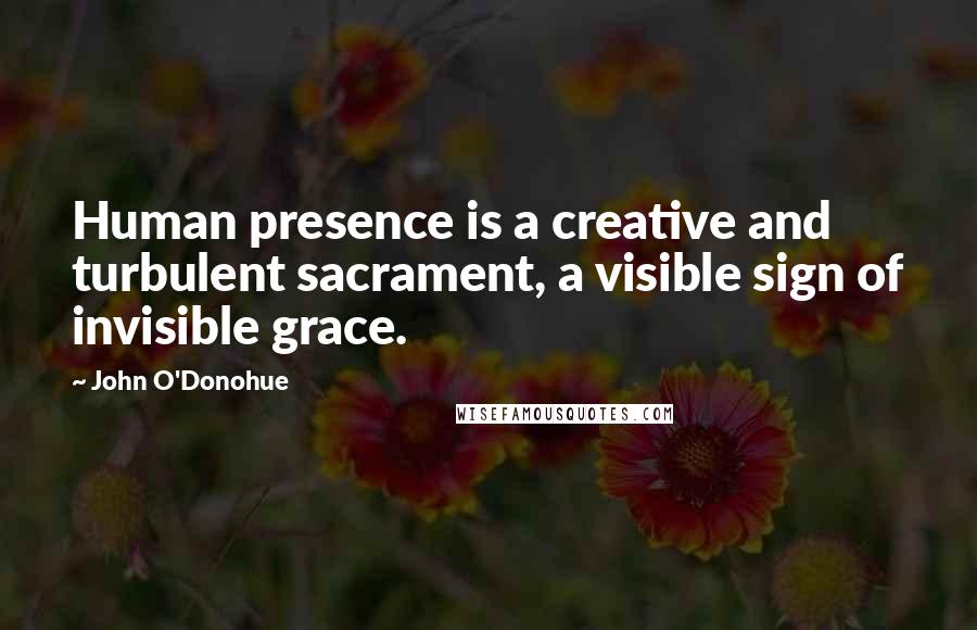 John O'Donohue Quotes: Human presence is a creative and turbulent sacrament, a visible sign of invisible grace.