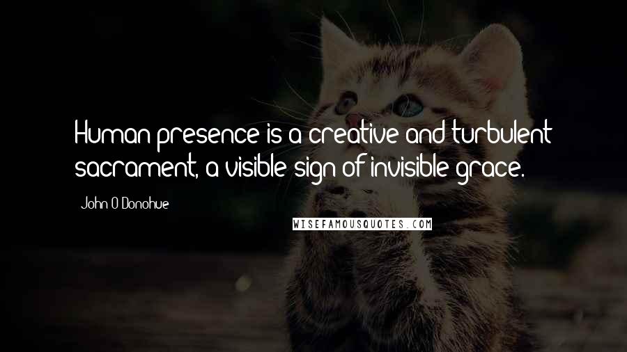 John O'Donohue Quotes: Human presence is a creative and turbulent sacrament, a visible sign of invisible grace.