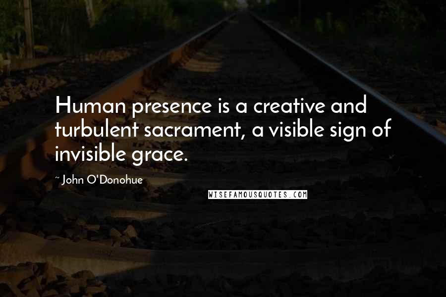 John O'Donohue Quotes: Human presence is a creative and turbulent sacrament, a visible sign of invisible grace.