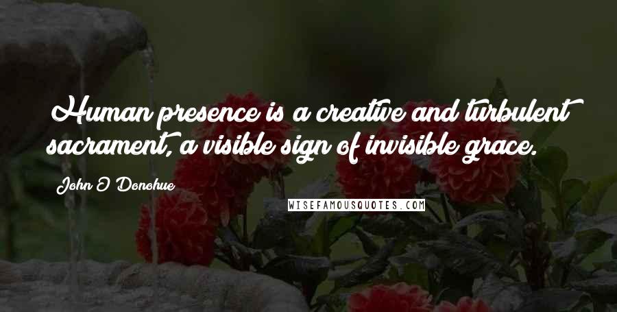 John O'Donohue Quotes: Human presence is a creative and turbulent sacrament, a visible sign of invisible grace.