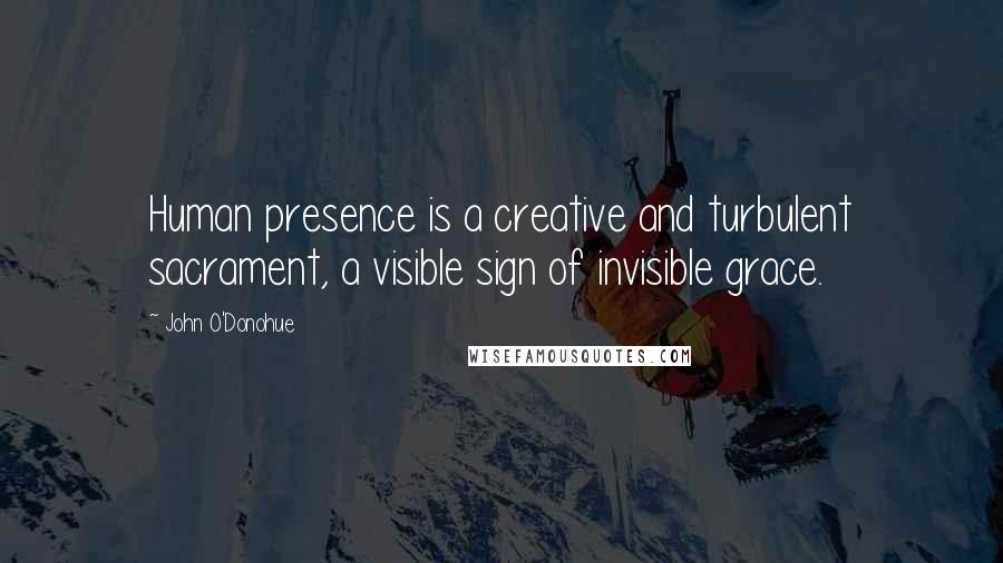 John O'Donohue Quotes: Human presence is a creative and turbulent sacrament, a visible sign of invisible grace.