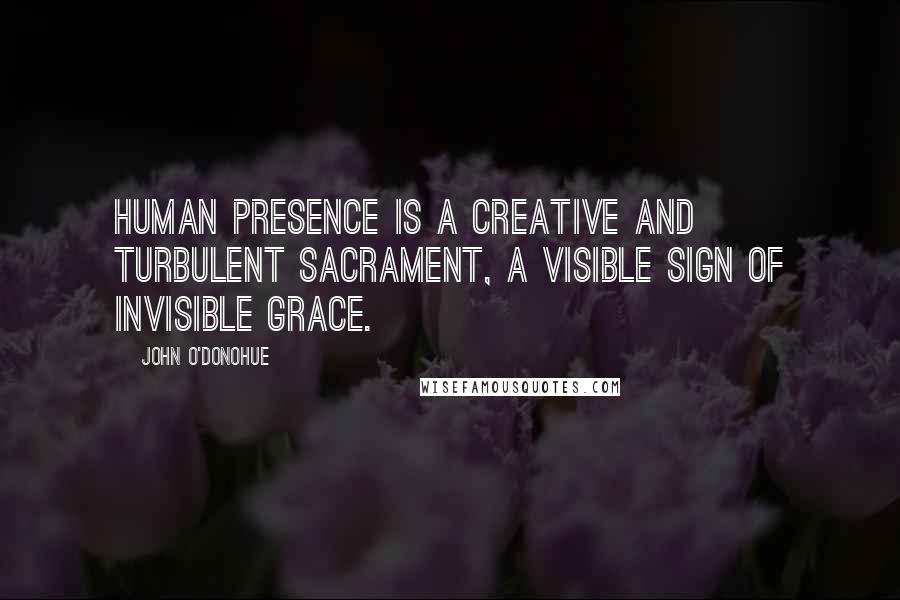 John O'Donohue Quotes: Human presence is a creative and turbulent sacrament, a visible sign of invisible grace.