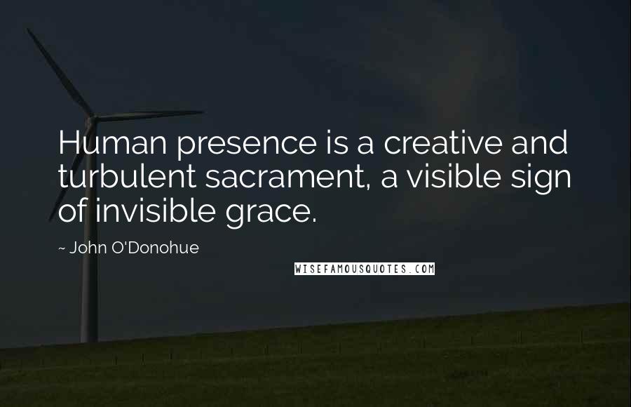 John O'Donohue Quotes: Human presence is a creative and turbulent sacrament, a visible sign of invisible grace.