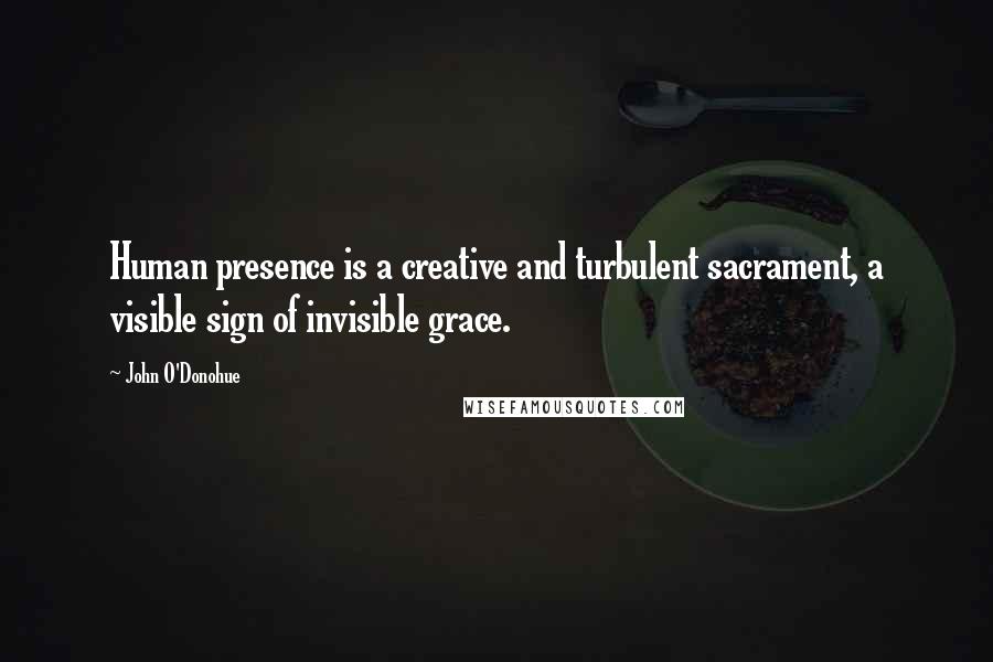 John O'Donohue Quotes: Human presence is a creative and turbulent sacrament, a visible sign of invisible grace.