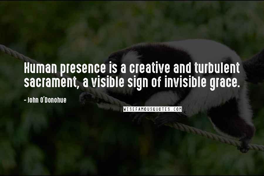 John O'Donohue Quotes: Human presence is a creative and turbulent sacrament, a visible sign of invisible grace.