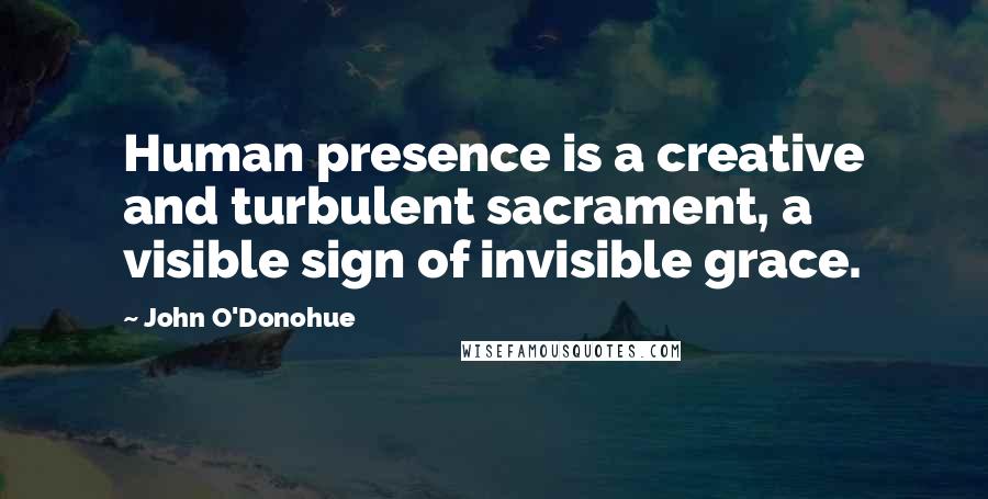 John O'Donohue Quotes: Human presence is a creative and turbulent sacrament, a visible sign of invisible grace.