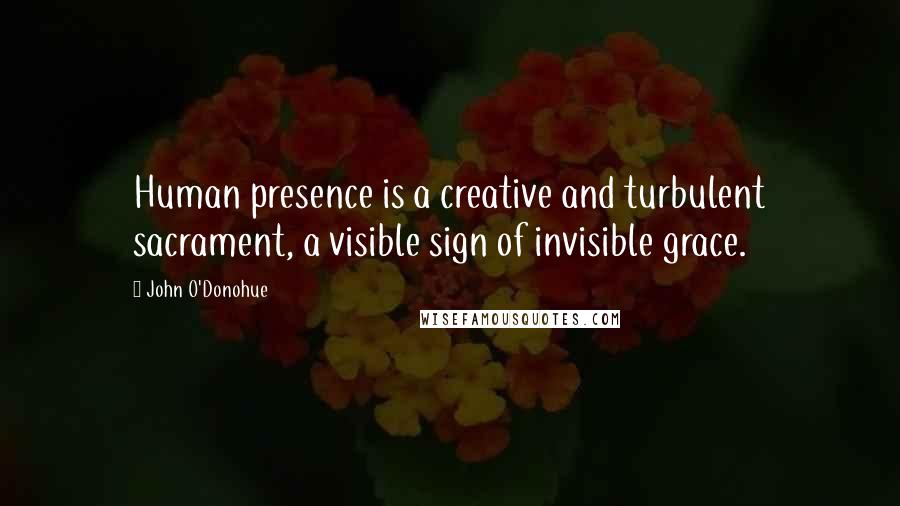 John O'Donohue Quotes: Human presence is a creative and turbulent sacrament, a visible sign of invisible grace.