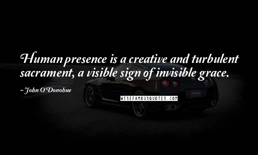 John O'Donohue Quotes: Human presence is a creative and turbulent sacrament, a visible sign of invisible grace.