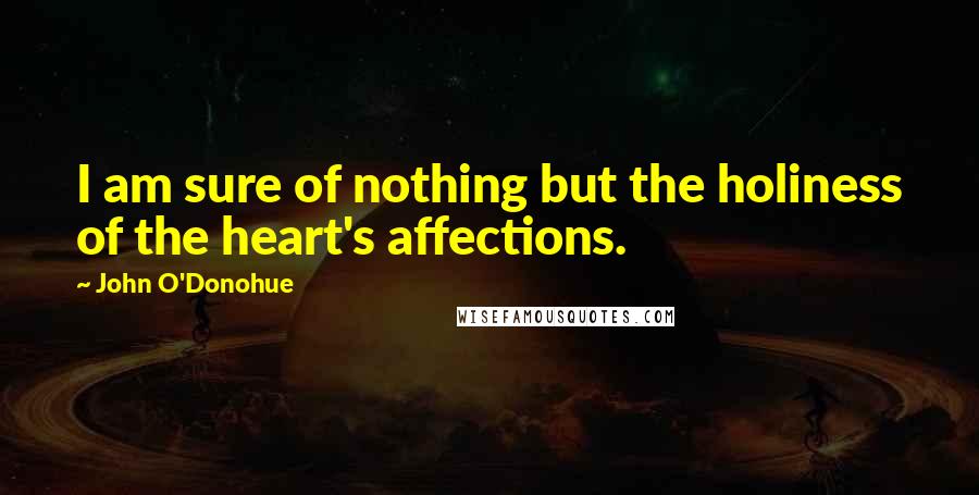 John O'Donohue Quotes: I am sure of nothing but the holiness of the heart's affections.