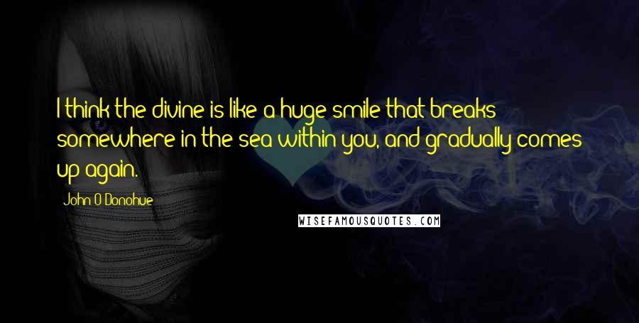 John O'Donohue Quotes: I think the divine is like a huge smile that breaks somewhere in the sea within you, and gradually comes up again.