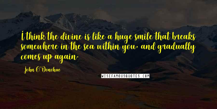 John O'Donohue Quotes: I think the divine is like a huge smile that breaks somewhere in the sea within you, and gradually comes up again.