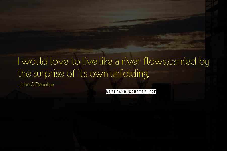 John O'Donohue Quotes: I would love to live like a river flows,carried by the surprise of its own unfolding.